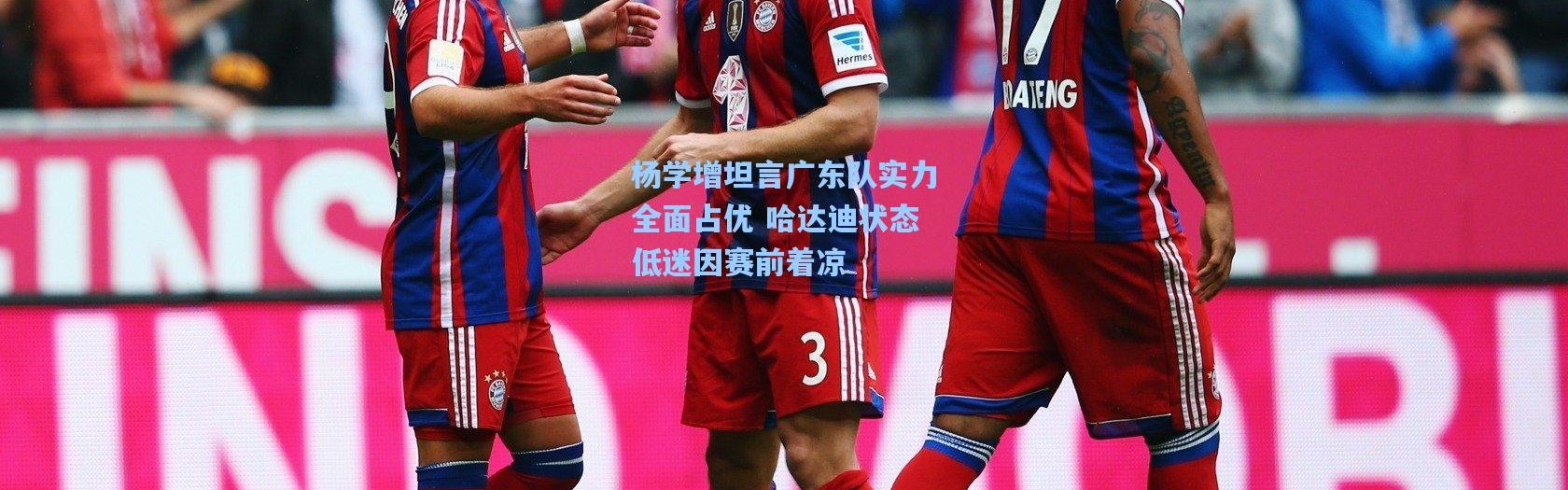 杨学增坦言广东队实力全面占优 哈达迪状态低迷因赛前着凉