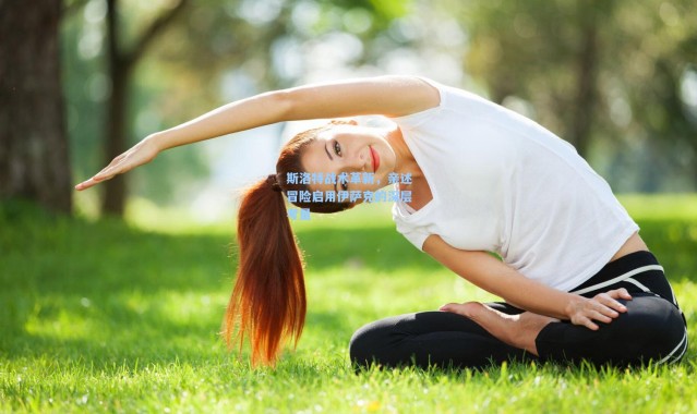 斯洛特战术革新，亲述冒险启用伊萨克的深层考量