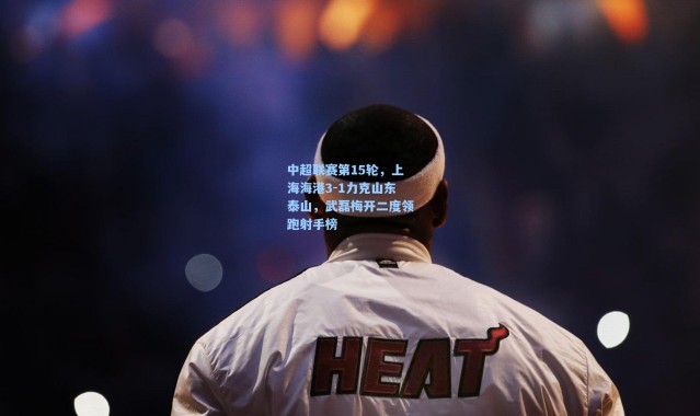 中超联赛第15轮,上海海港3-1力克山东泰山,武磊梅开二度领跑射手榜