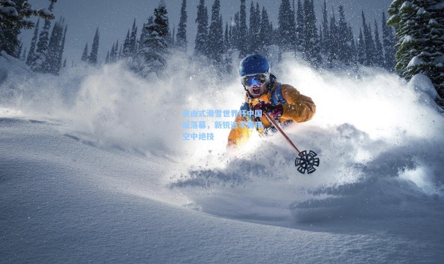 自由式滑雪世界杯中国站落幕,新锐选手展现空中绝技