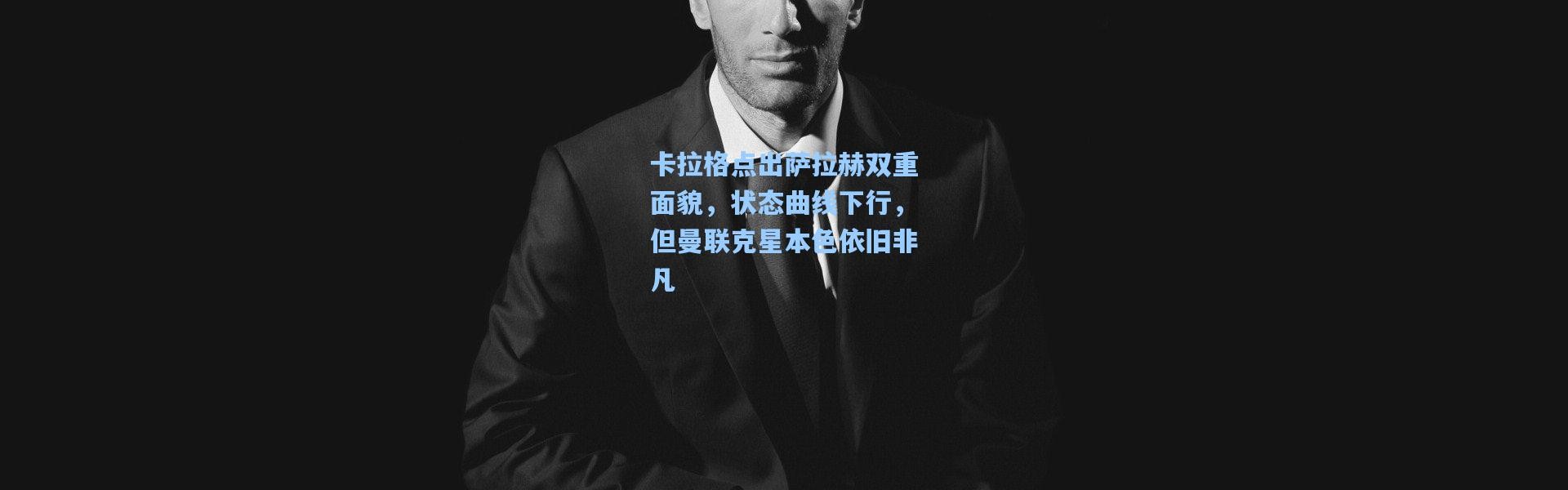 卡拉格点出萨拉赫双重面貌，状态曲线下行，但曼联克星本色依旧非凡