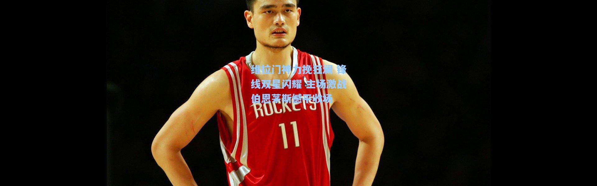 维拉门神力挽狂澜 锋线双星闪耀 主场激战伯恩茅斯憾平收场