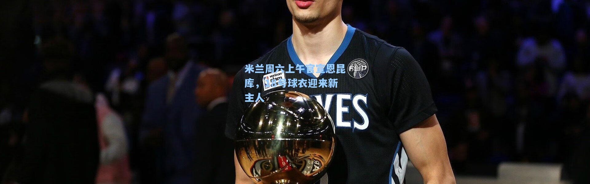 米兰周六上午官宣恩昆库，18号球衣迎来新主人