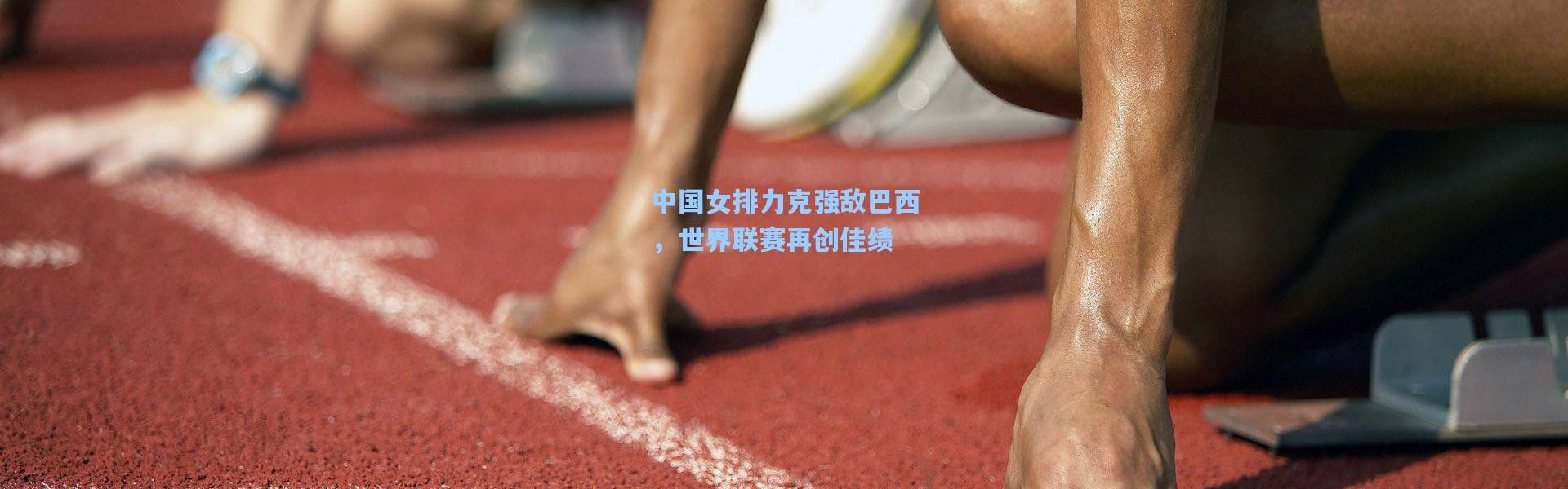 中国女排力克强敌巴西，世界联赛再创佳绩