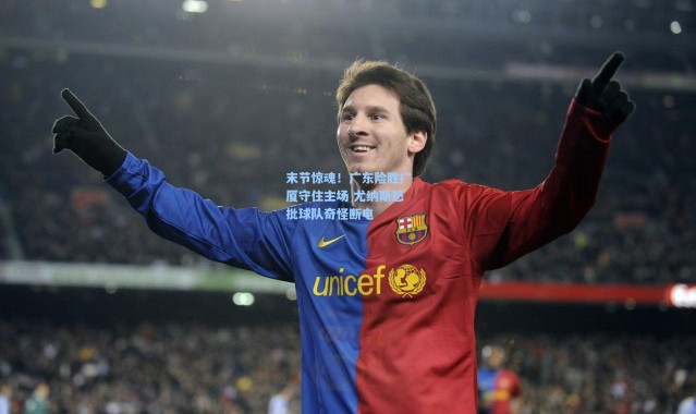 末节惊魂！广东险胜广厦守住主场 尤纳斯怒批球队奇怪断电