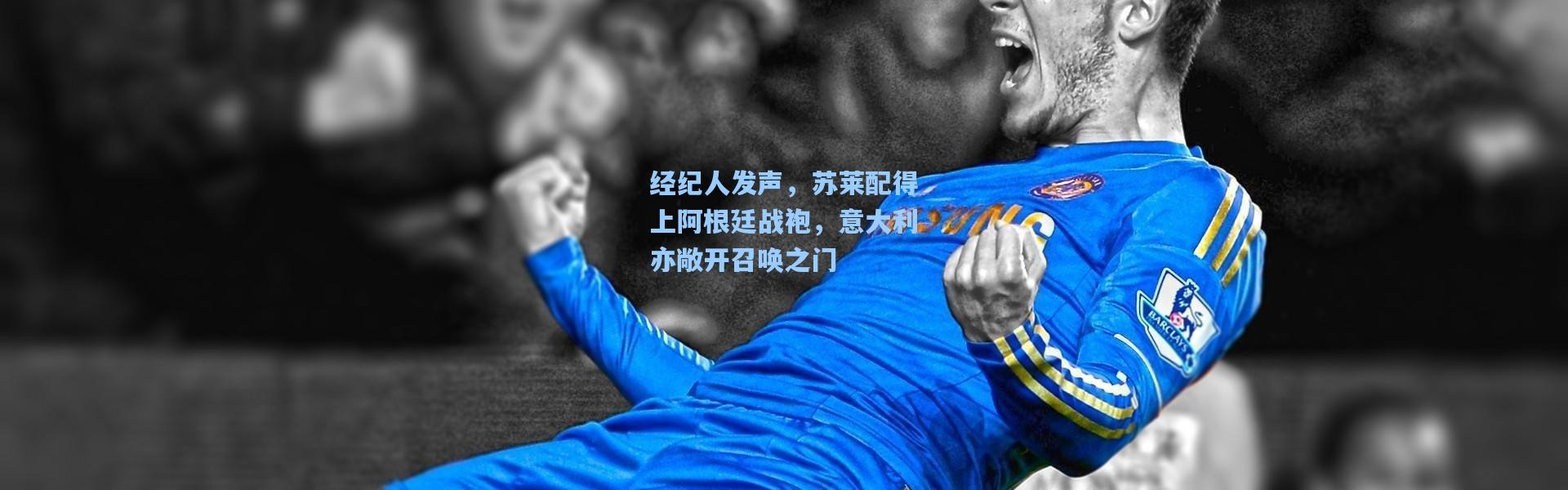 经纪人发声，苏莱配得上阿根廷战袍，意大利亦敞开召唤之门