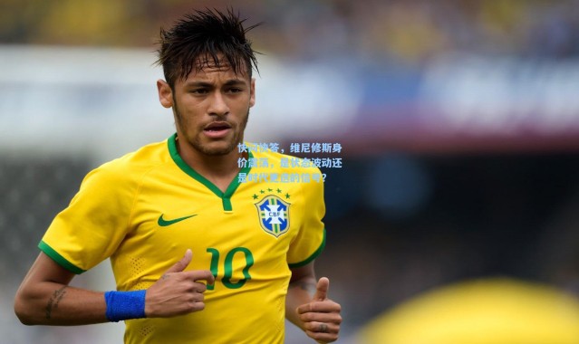 快问快答，维尼修斯身价震荡，是状态波动还是时代更迭的信号？