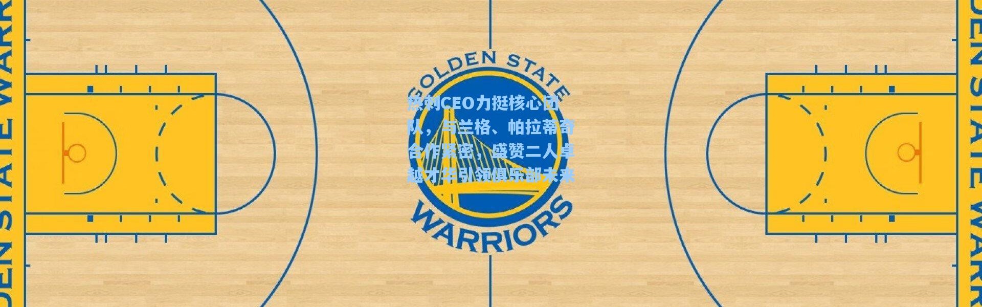 热刺CEO力挺核心团队，与兰格、帕拉蒂奇合作紧密，盛赞二人卓越才华引领俱乐部未来