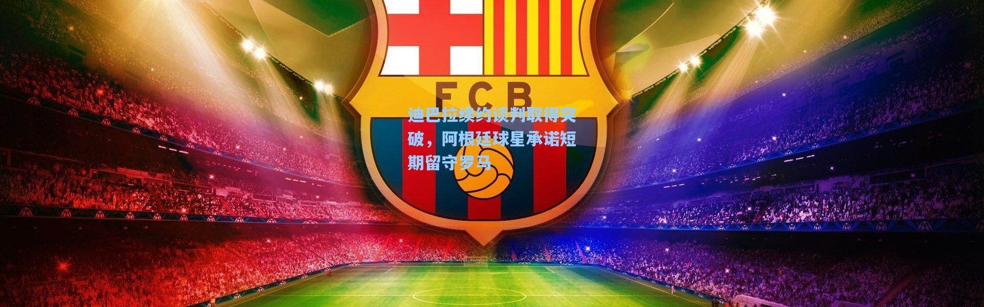 迪巴拉续约谈判取得突破，阿根廷球星承诺短期留守罗马