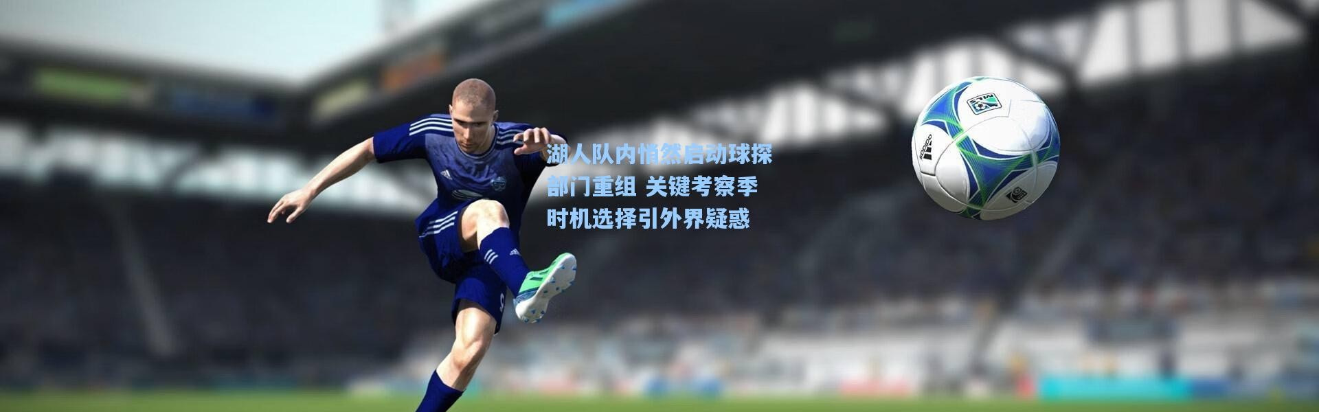 湖人队内悄然启动球探部门重组 关键考察季时机选择引外界疑惑