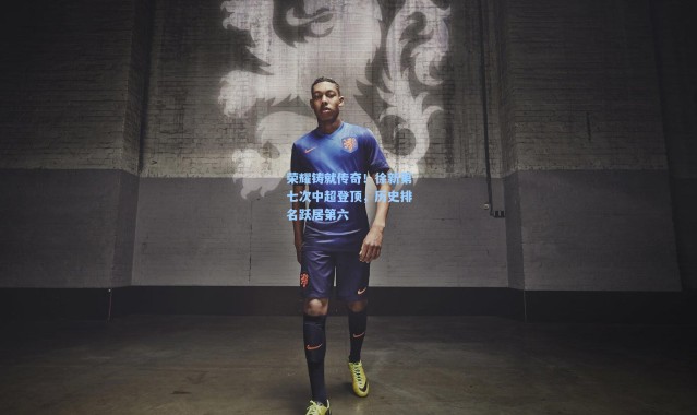 荣耀铸就传奇！徐新第七次中超登顶，历史排名跃居第六