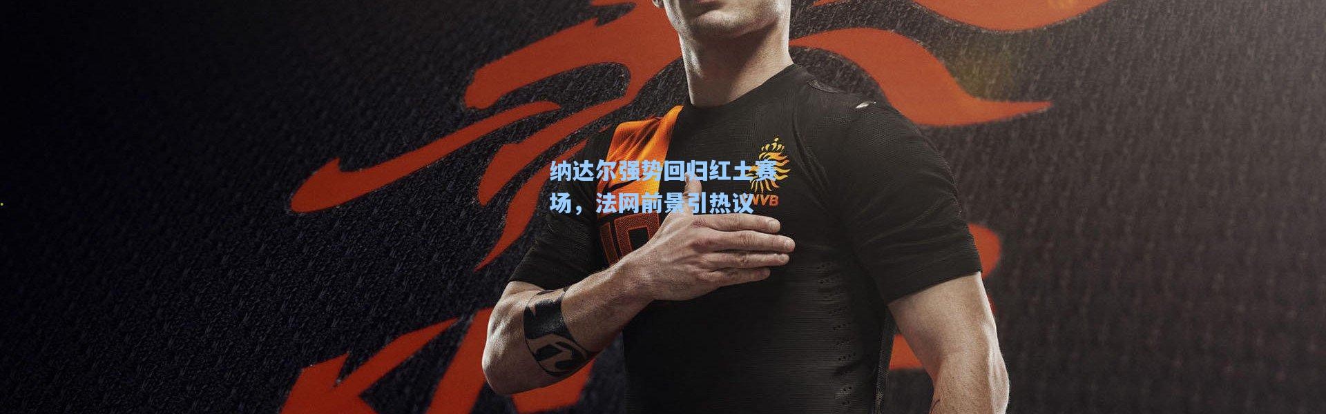 纳达尔强势回归红土赛场，法网前景引热议