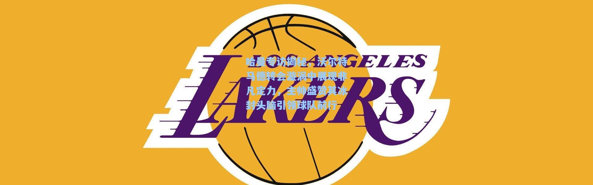 哈曼专访揭秘，沃尔特马德转会漩涡中展现非凡定力，主帅盛赞其冰封头脑引领球队前行