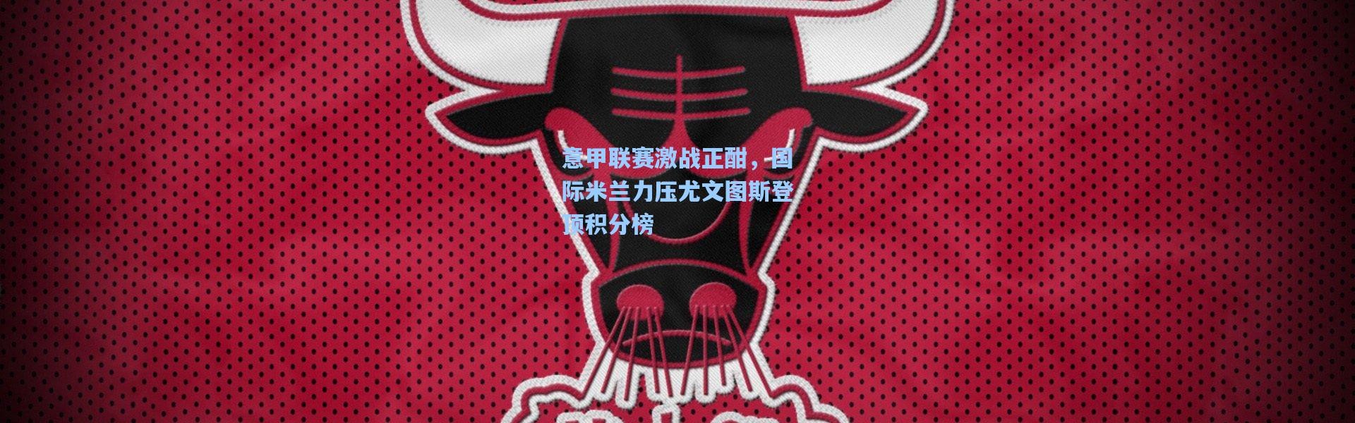 意甲联赛激战正酣，国际米兰力压尤文图斯登顶积分榜