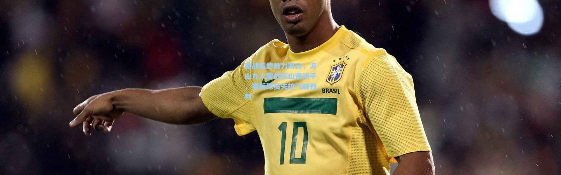 激战后的暴力阴云，凉山九人鏖战乐山遭绝平，赛后球员失控飞踹裁判