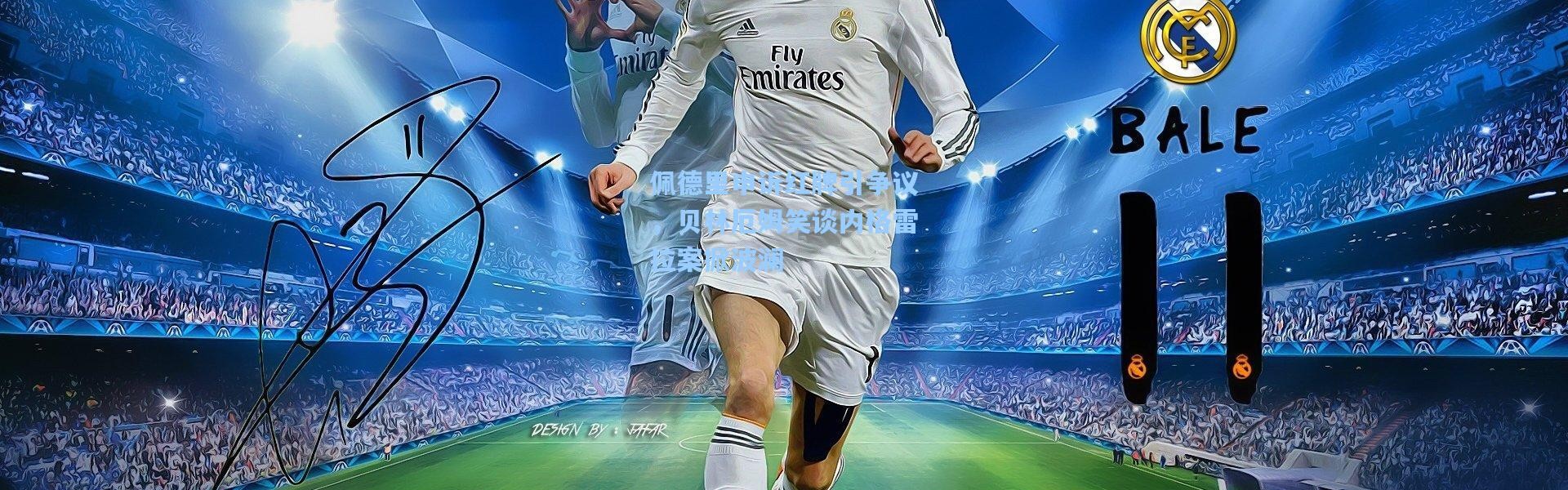 佩德里申诉红牌引争议，贝林厄姆笑谈内格雷拉案掀波澜