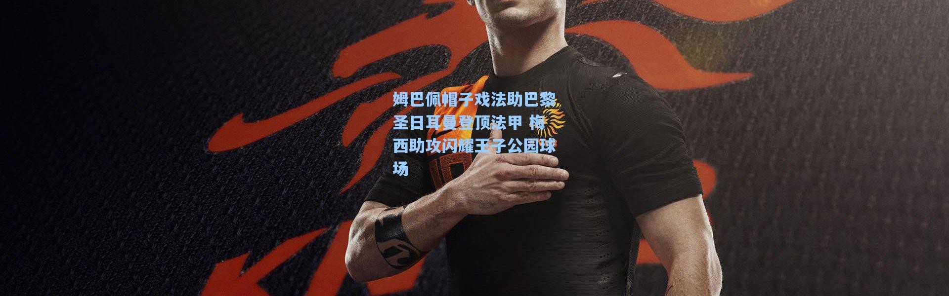 姆巴佩帽子戏法助巴黎圣日耳曼登顶法甲 梅西助攻闪耀王子公园球场