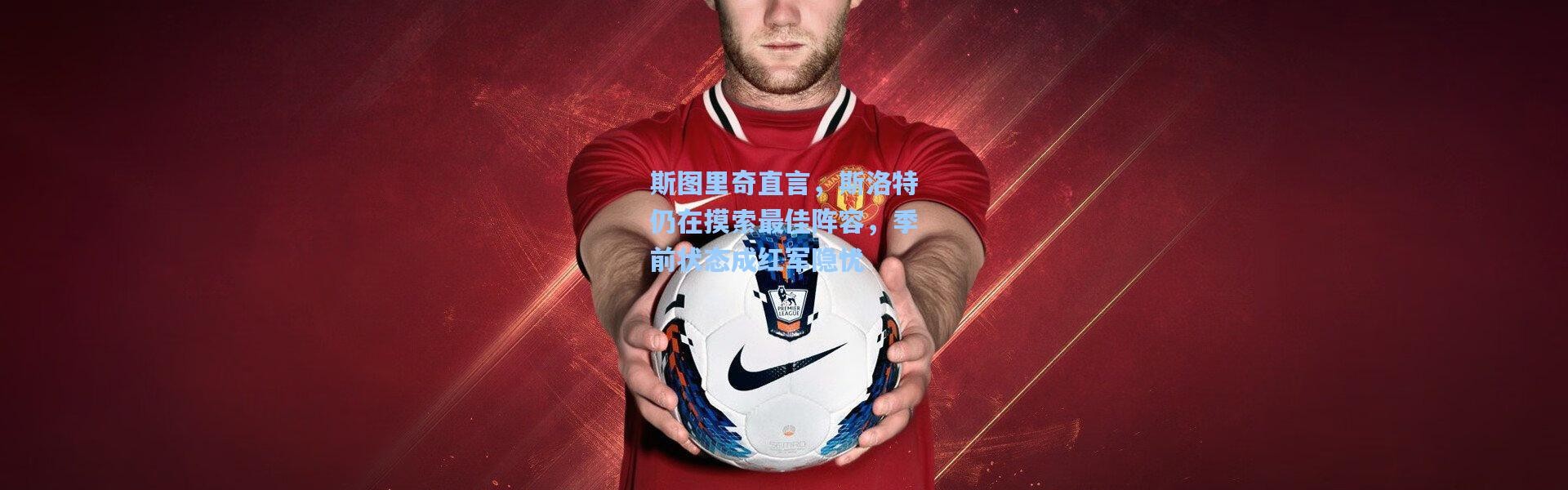 斯图里奇直言，斯洛特仍在摸索最佳阵容，季前状态成红军隐忧