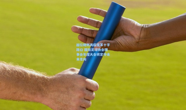 越位规则再临变革十字路口 国际足球协会理事会年度大会将定夺未来走向