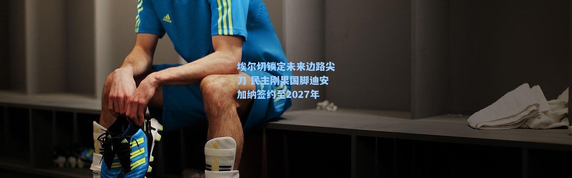 埃尔切锁定未来边路尖刀 民主刚果国脚迪安加纳签约至2027年