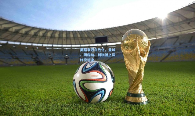 英超争冠白热化,曼城、阿森纳、利物浦上演终极对决