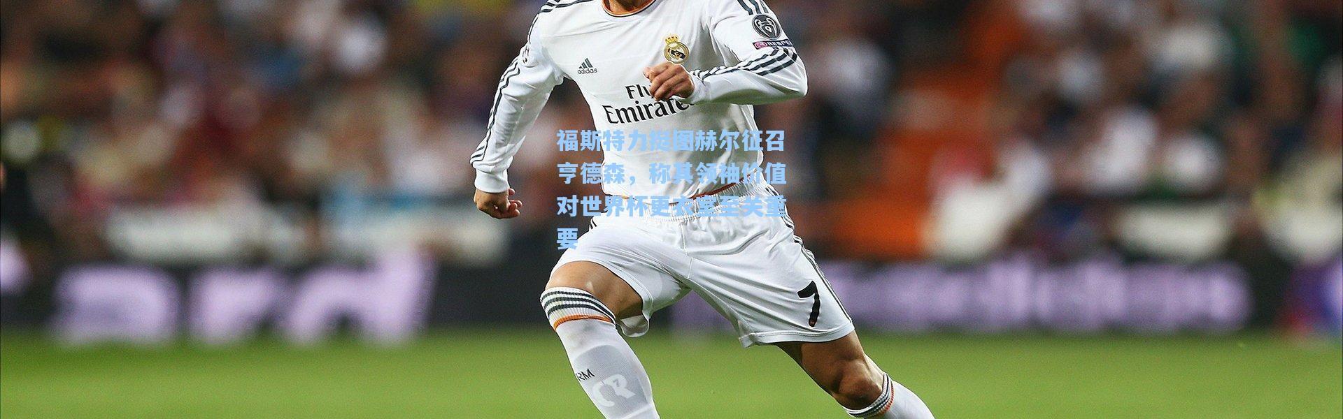 福斯特力挺图赫尔征召亨德森，称其领袖价值对世界杯更衣室至关重要