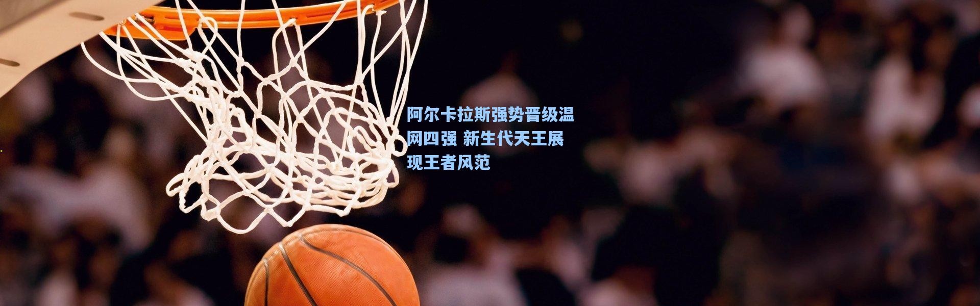 阿尔卡拉斯强势晋级温网四强 新生代天王展现王者风范