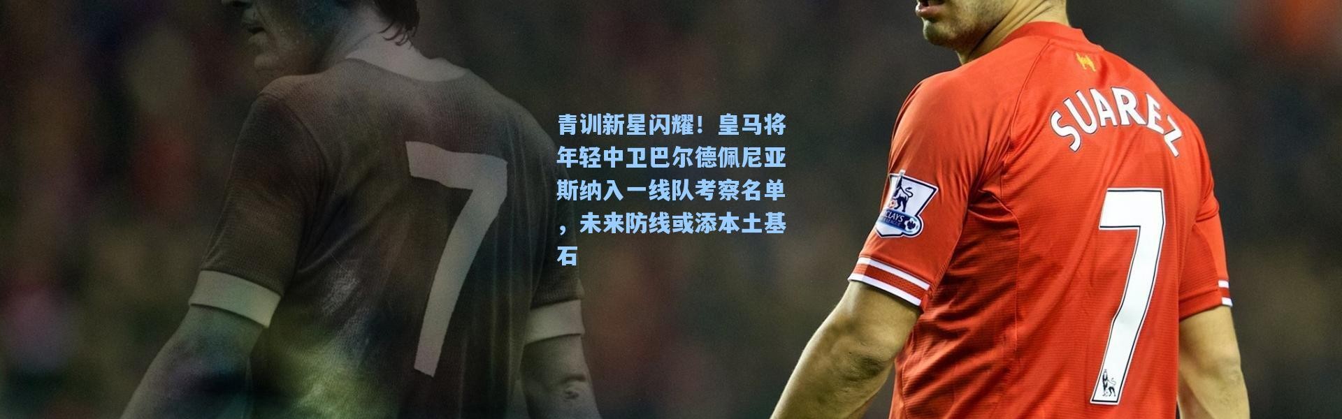 青训新星闪耀！皇马将年轻中卫巴尔德佩尼亚斯纳入一线队考察名单，未来防线或添本土基石