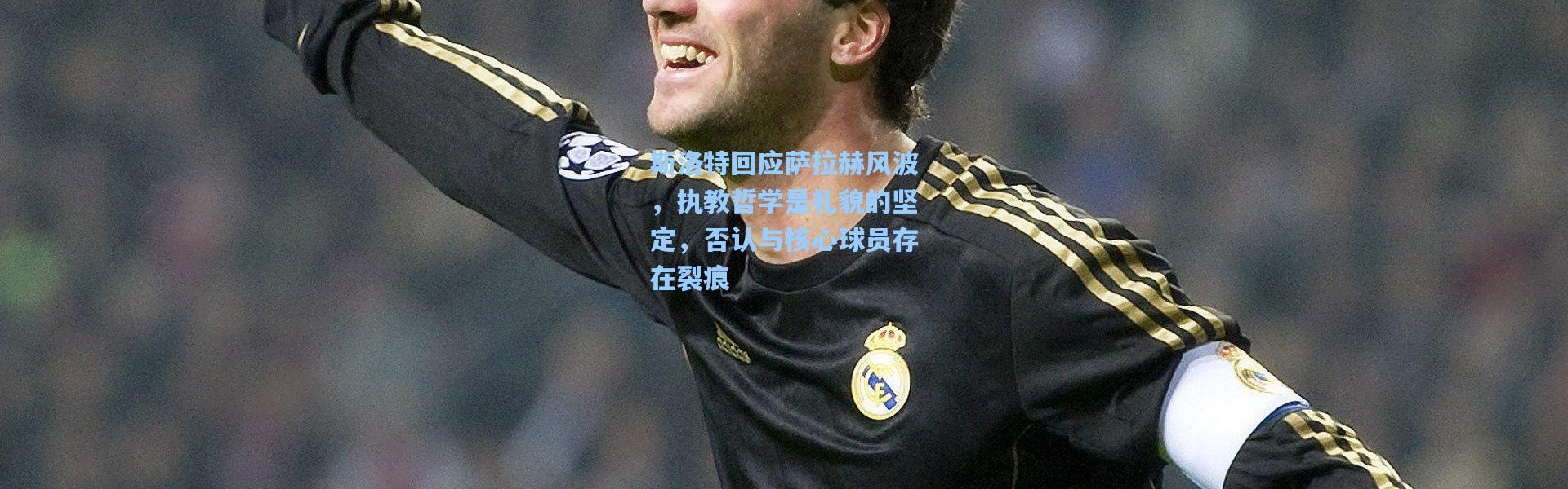 斯洛特回应萨拉赫风波，执教哲学是礼貌的坚定，否认与核心球员存在裂痕