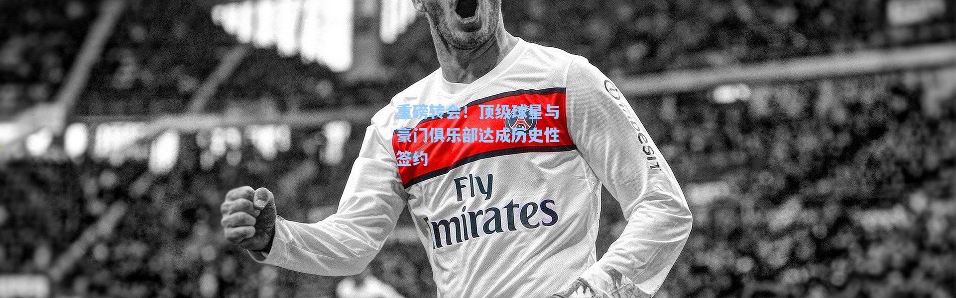 重磅转会！顶级球星与豪门俱乐部达成历史性签约
