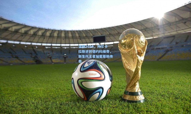 温网2024,阿尔卡拉斯逆转德约科维奇,新生代王者加冕草地传奇