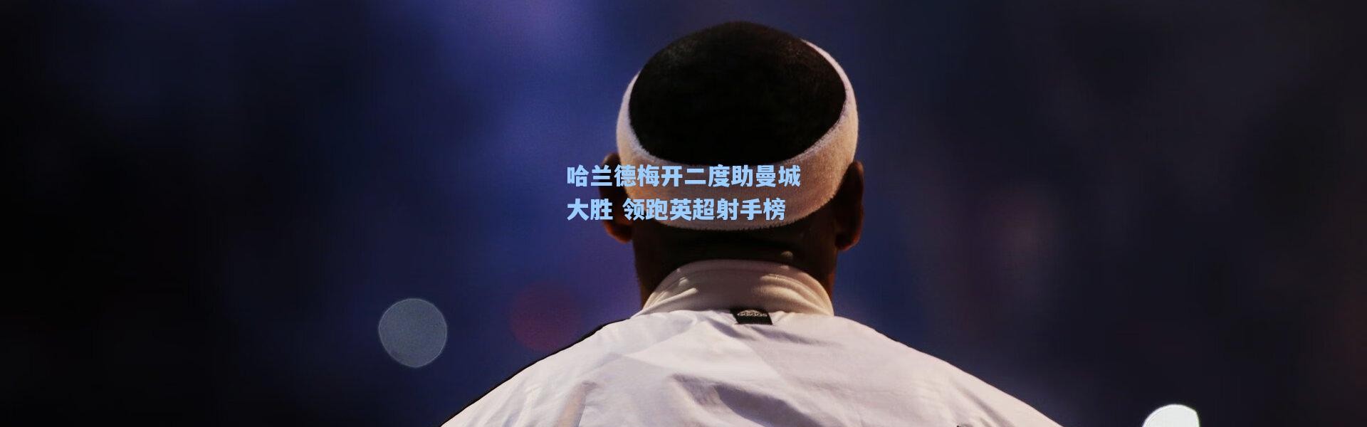 哈兰德梅开二度助曼城大胜 领跑英超射手榜