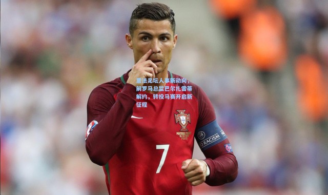 意法足坛人事新动向，前罗马总监巴尔扎雷蒂解约，转投马赛开启新征程