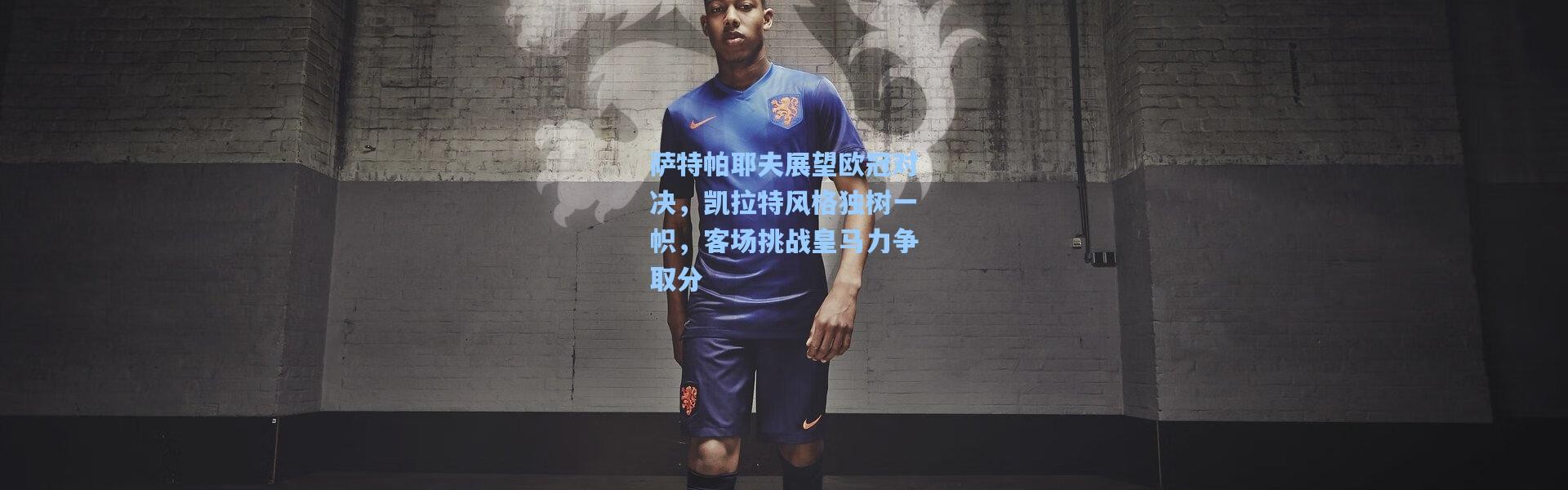萨特帕耶夫展望欧冠对决，凯拉特风格独树一帜，客场挑战皇马力争取分