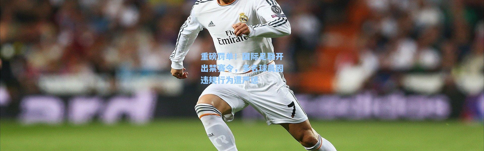 重磅罚单！国际足联开出禁赛令，多名球员因违规行为遭严惩