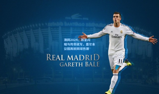 澳网2024,新星闪耀与传奇续写,墨尔本公园再掀网球热潮