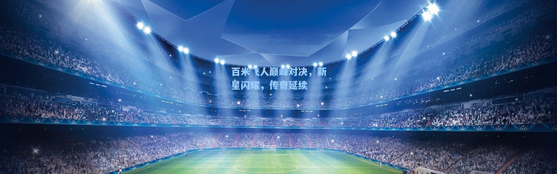 百米飞人巅峰对决，新星闪耀，传奇延续