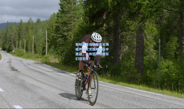 斯帕莱蒂强硬回击主场嘘声，尤文图斯低谷中鏖战，主帅怒问球迷你们想怎样？