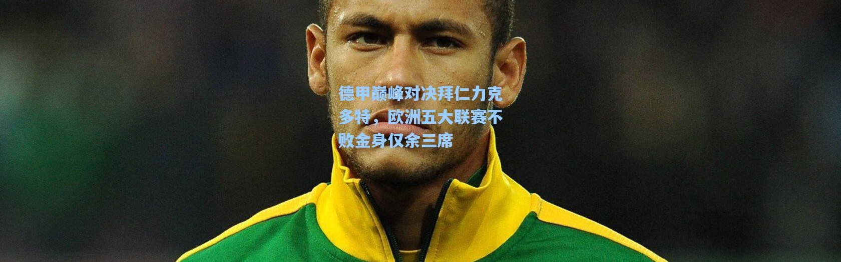 德甲巅峰对决拜仁力克多特，欧洲五大联赛不败金身仅余三席