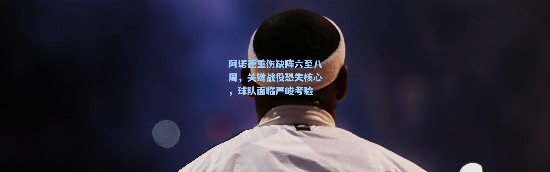 阿诺德重伤缺阵六至八周，关键战役恐失核心，球队面临严峻考验