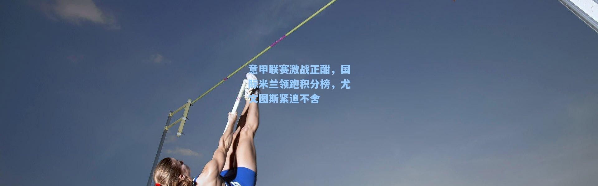 意甲联赛激战正酣，国际米兰领跑积分榜，尤文图斯紧追不舍