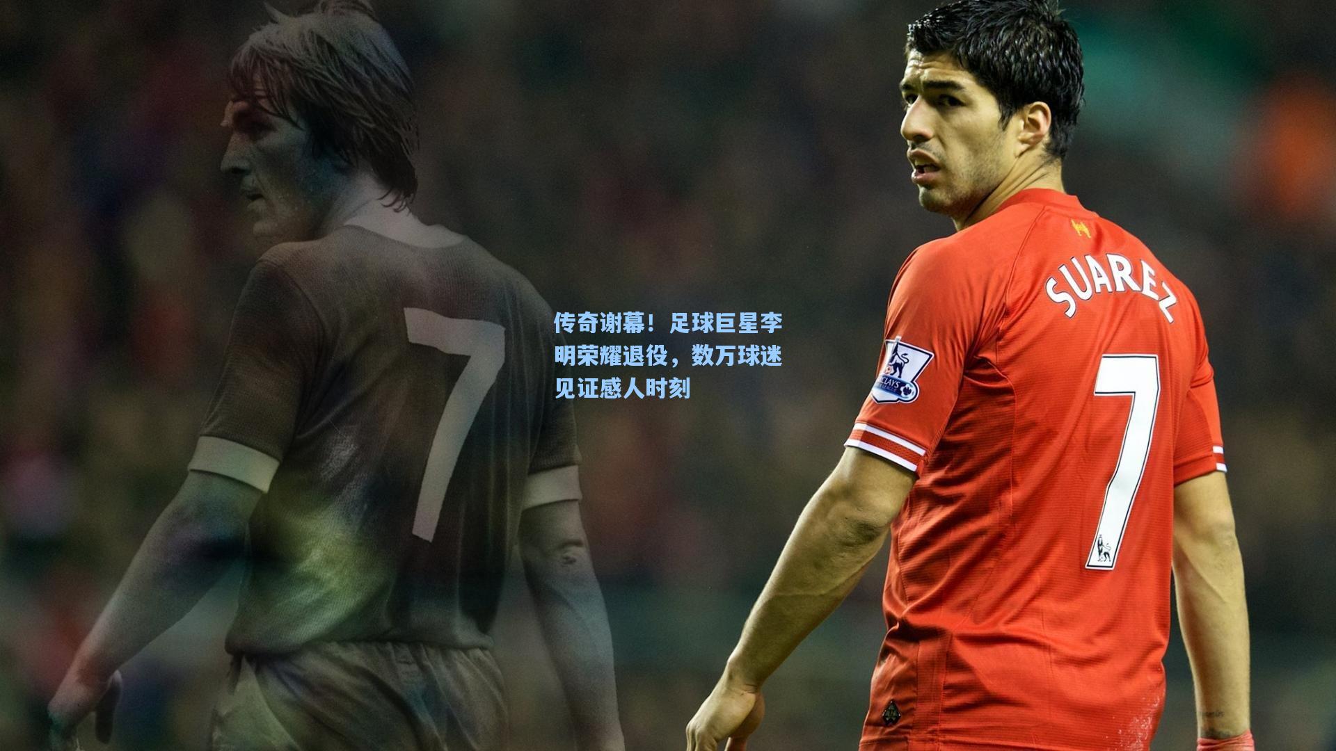 传奇谢幕！足球巨星李明荣耀退役，数万球迷见证感人时刻