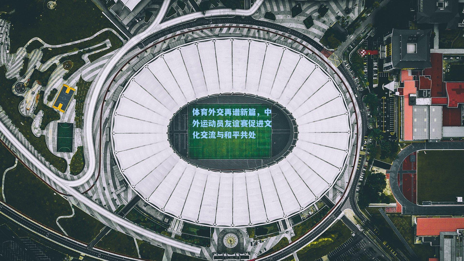 体育外交再谱新篇，中外运动员友谊赛促进文化交流与和平共处