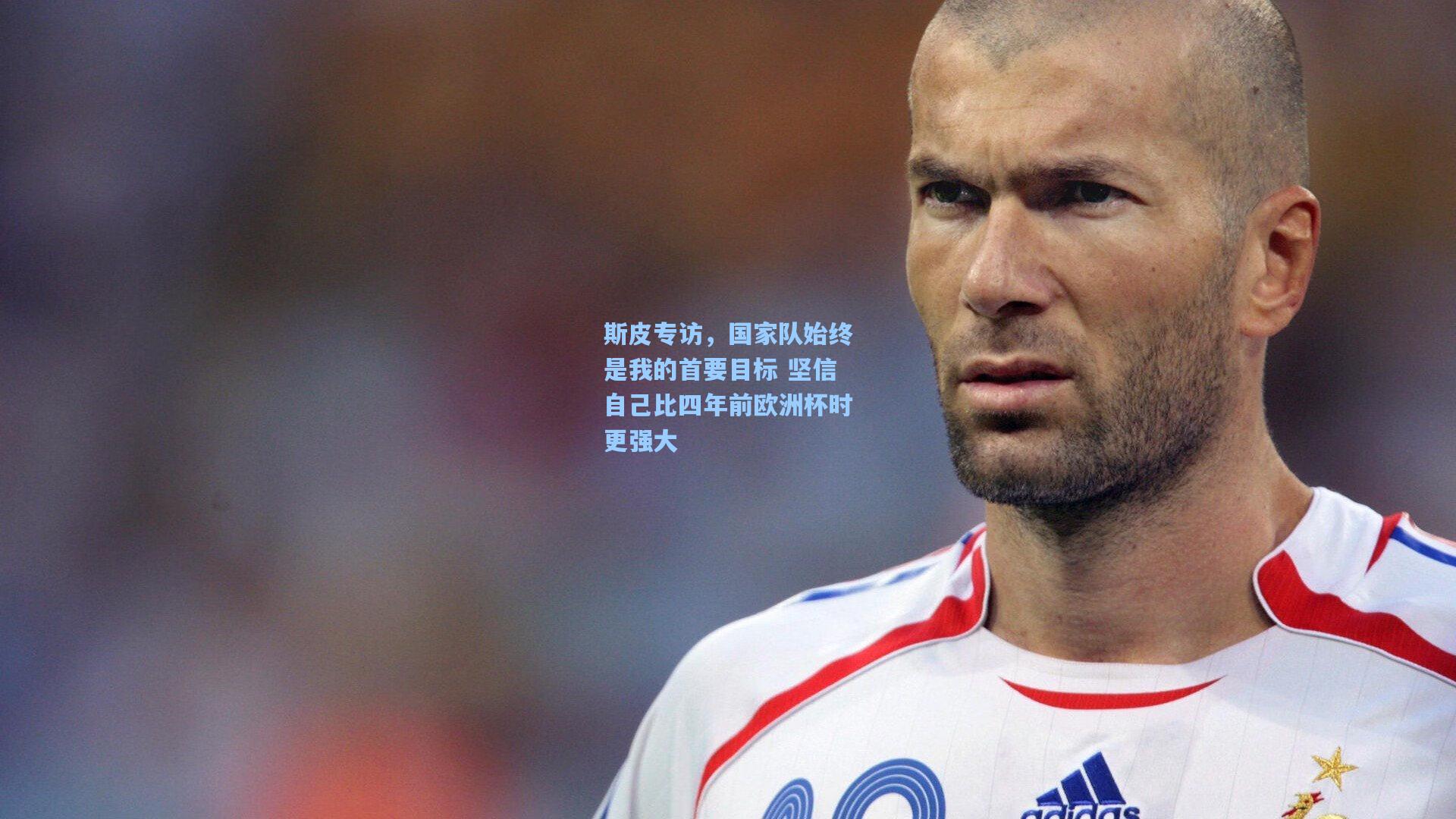 斯皮专访,国家队始终是我的首要目标 坚信自己比四年前欧洲杯时更强大