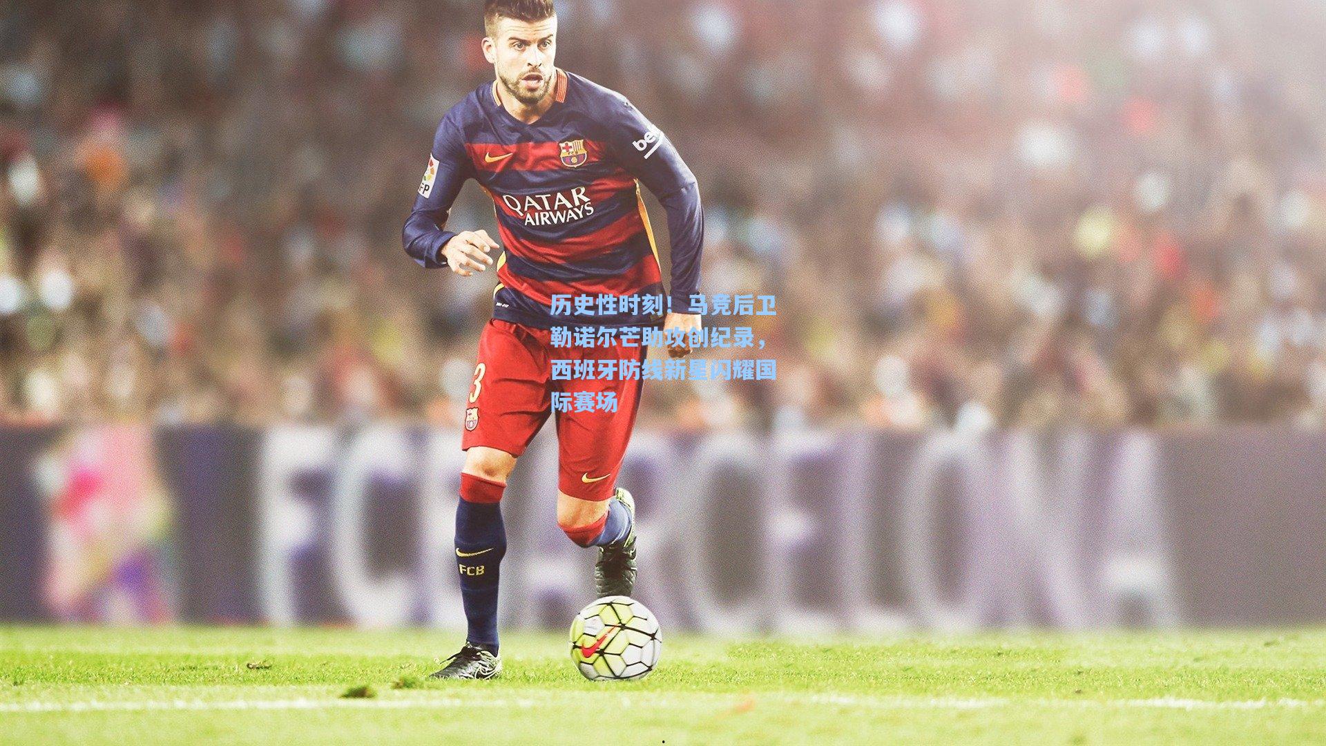 历史性时刻！马竞后卫勒诺尔芒助攻创纪录，西班牙防线新星闪耀国际赛场