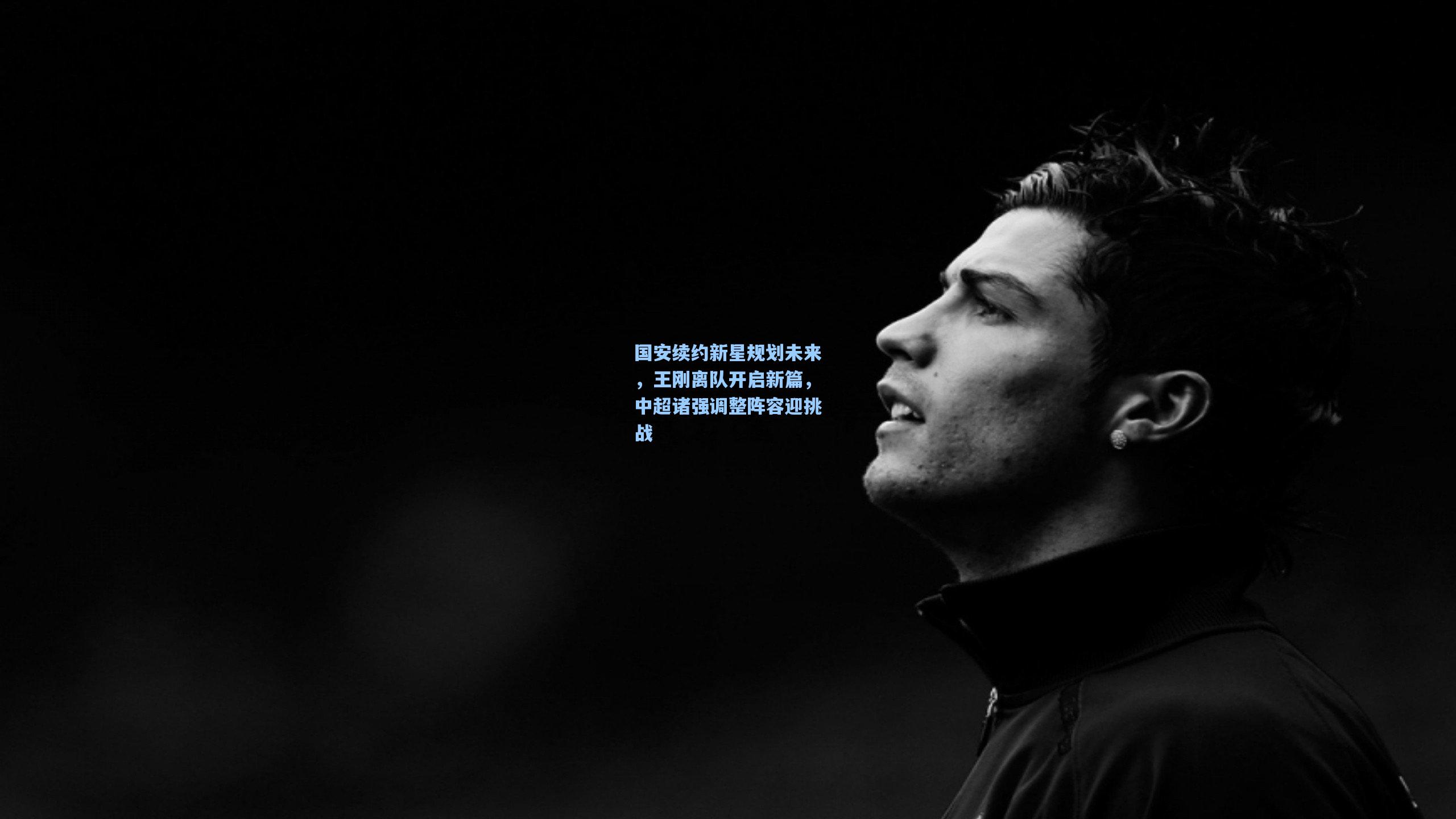 国安续约新星规划未来，王刚离队开启新篇，中超诸强调整阵容迎挑战
