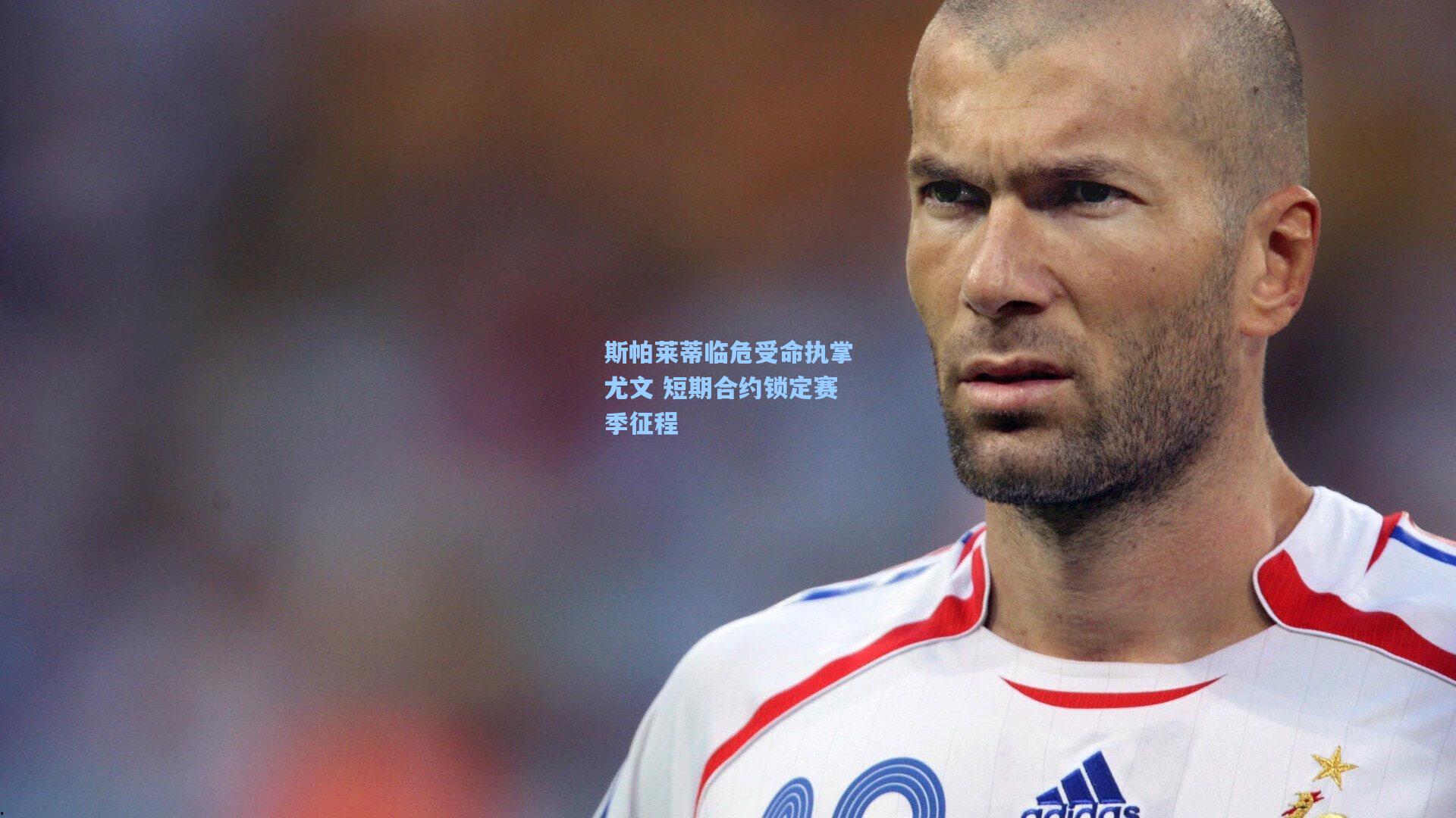 斯帕莱蒂临危受命执掌尤文 短期合约锁定赛季征程