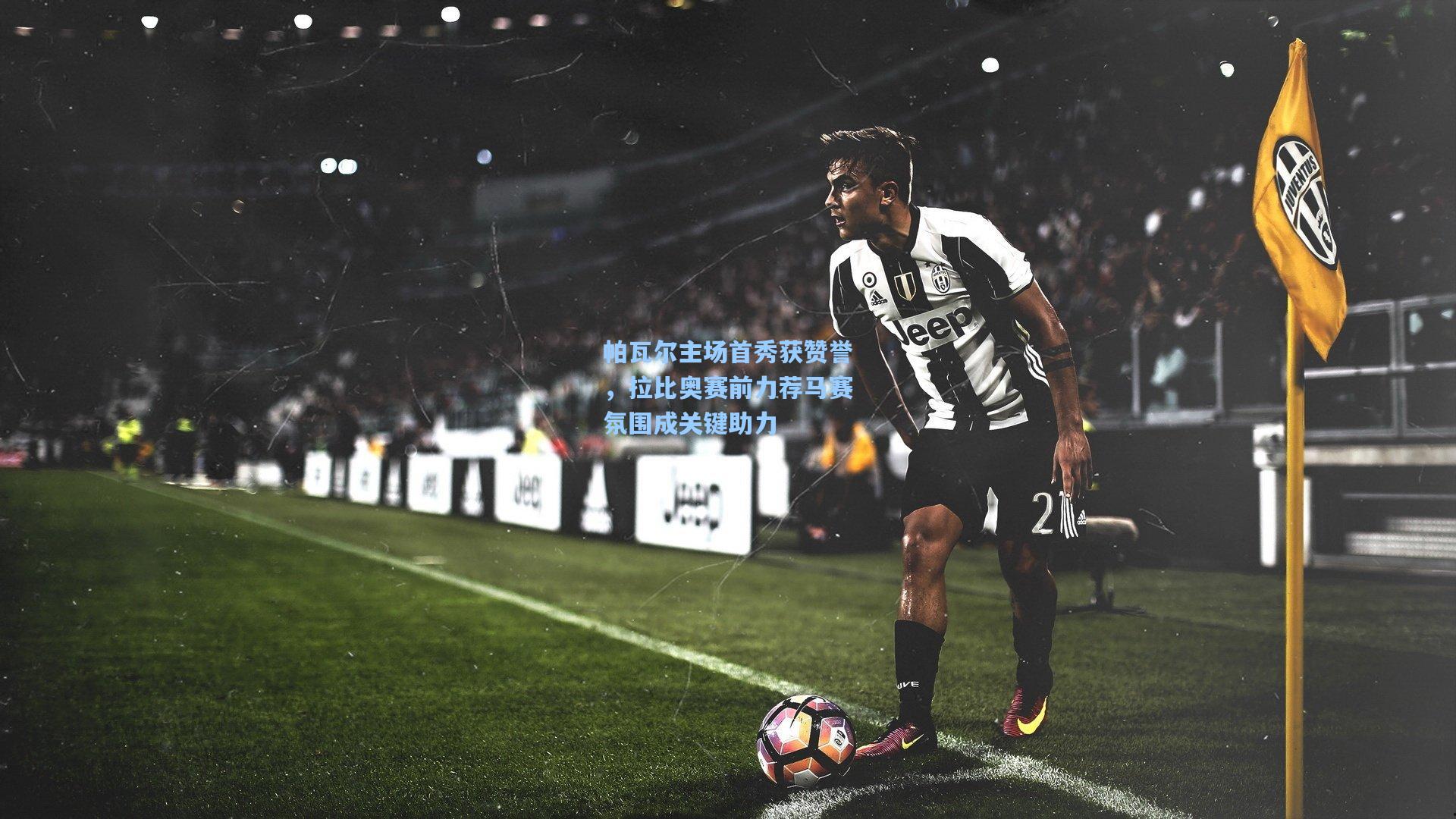 帕瓦尔主场首秀获赞誉，拉比奥赛前力荐马赛氛围成关键助力