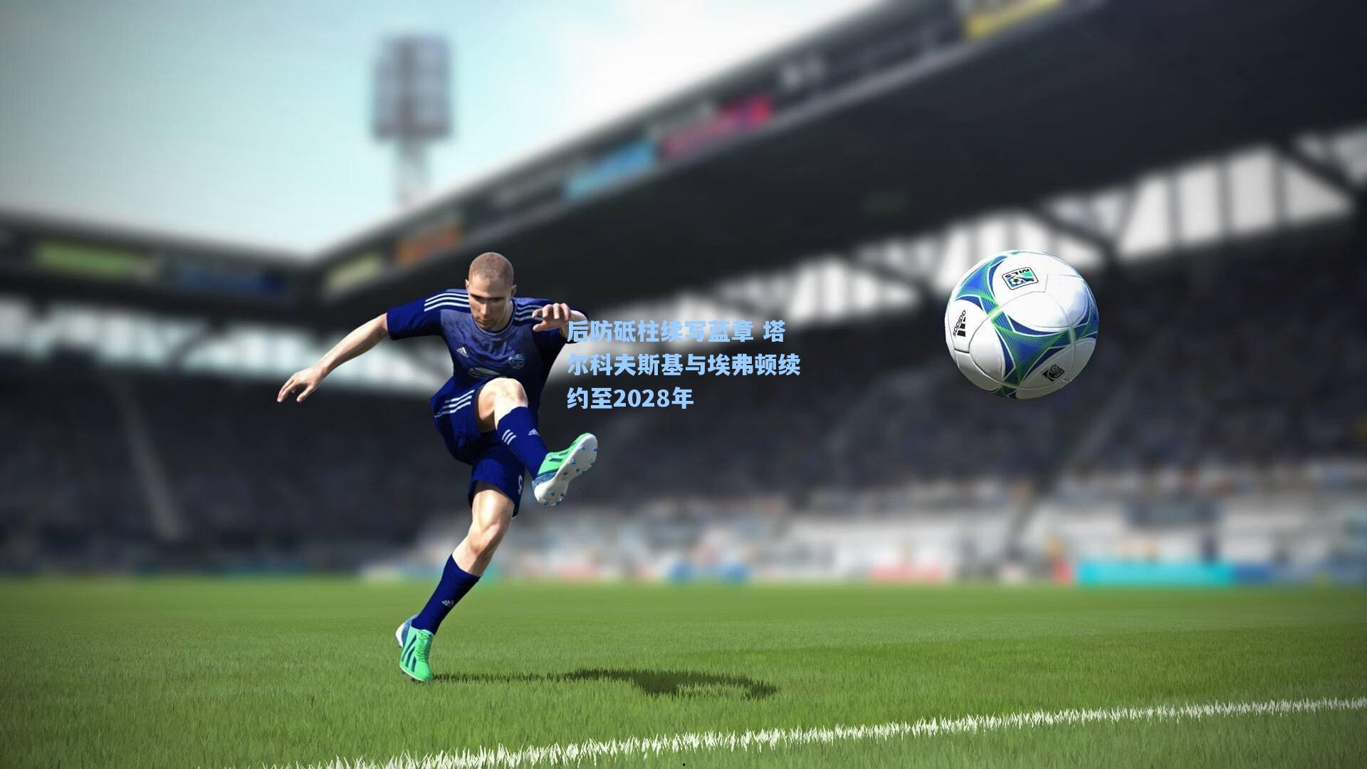 后防砥柱续写蓝章 塔尔科夫斯基与埃弗顿续约至2028年
