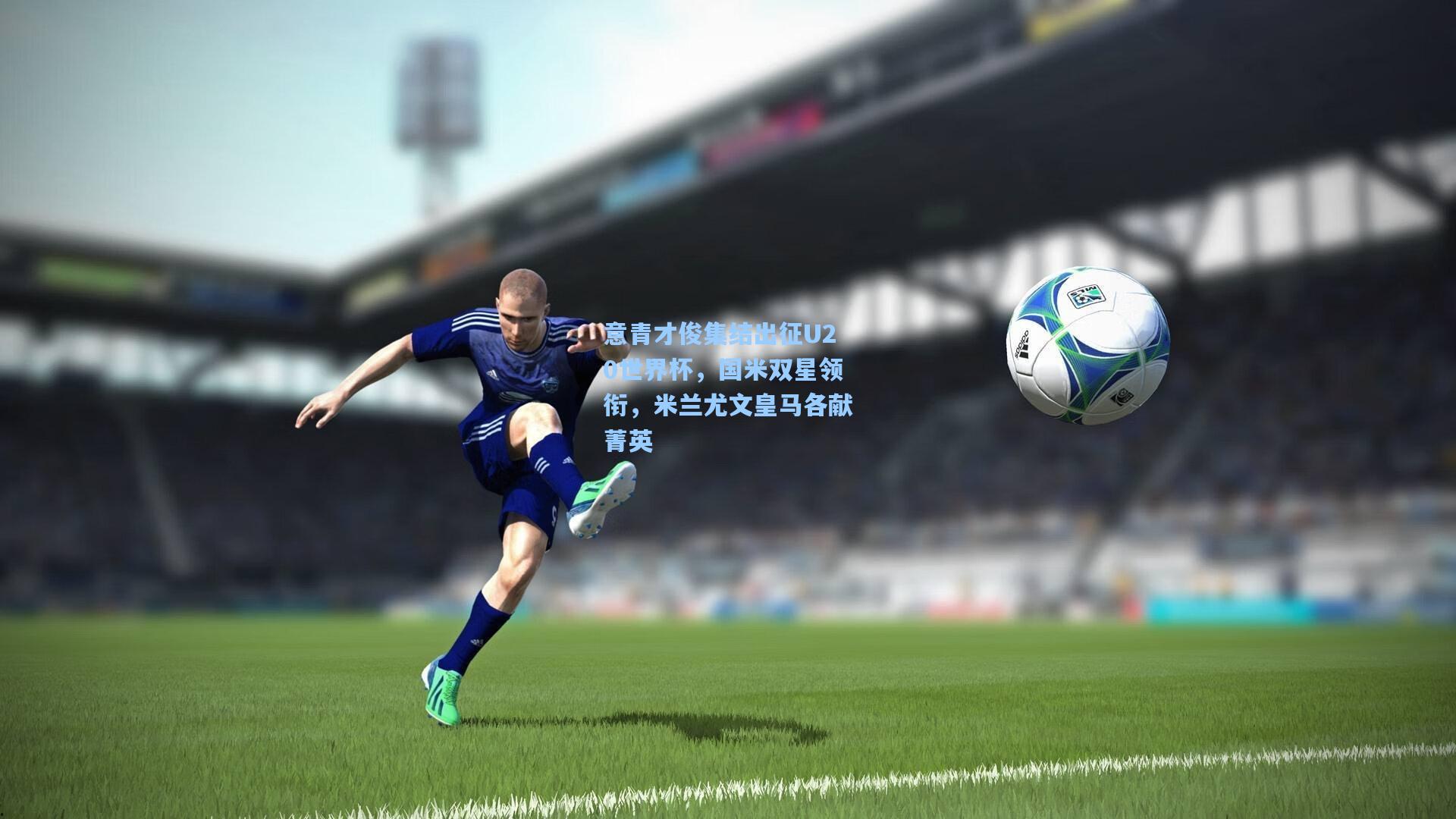 意青才俊集结出征U20世界杯，国米双星领衔，米兰尤文皇马各献菁英